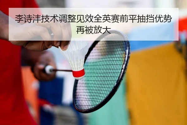 李诗沣技术调整见效全英赛前平抽挡优势再被放大
