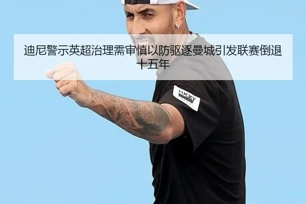 迪尼警示英超治理需审慎以防驱逐曼城引发联赛倒退十五年